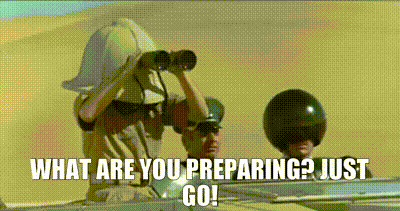 Gif from the movie "Spaceballs".  Dark helmet (wearing a khaki helmet) is in an aircar in the desert.  He exasperatedly asks his subordinates, "what are you preparing?  Just go!"
